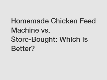 Homemade Chicken Feed Machine vs. Store-Bought: Which is Better?