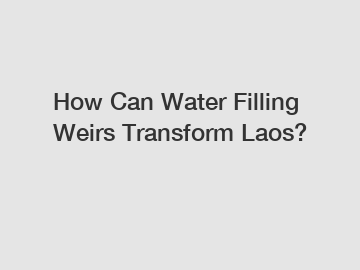 How Can Water Filling Weirs Transform Laos?