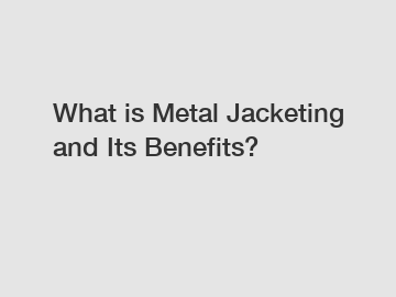 What is Metal Jacketing and Its Benefits?