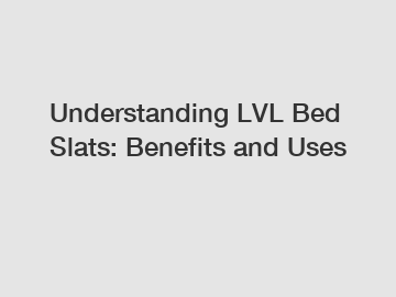 Understanding LVL Bed Slats: Benefits and Uses