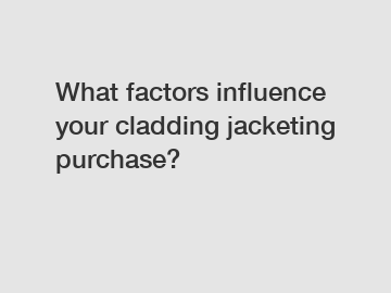What factors influence your cladding jacketing purchase?