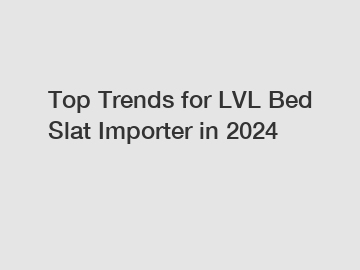 Top Trends for LVL Bed Slat Importer in 2024
