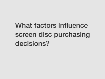 What factors influence screen disc purchasing decisions?