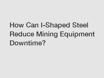 How Can I-Shaped Steel Reduce Mining Equipment Downtime?