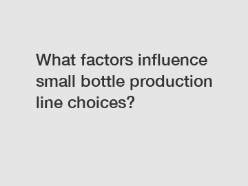 What factors influence small bottle production line choices?