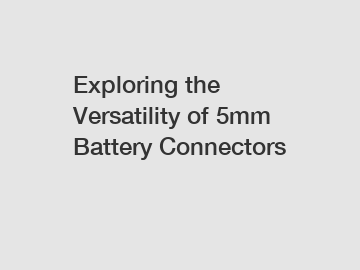 Exploring the Versatility of 5mm Battery Connectors