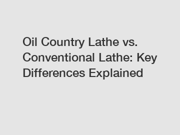 Oil Country Lathe vs. Conventional Lathe: Key Differences Explained