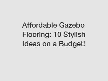 Affordable Gazebo Flooring: 10 Stylish Ideas on a Budget!