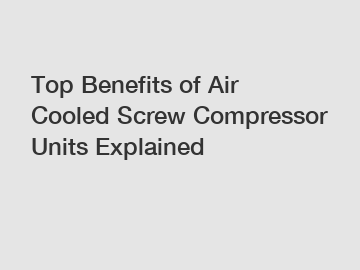Top Benefits of Air Cooled Screw Compressor Units Explained
