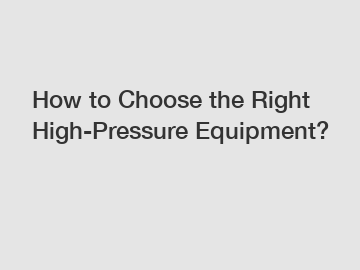 How to Choose the Right High-Pressure Equipment?