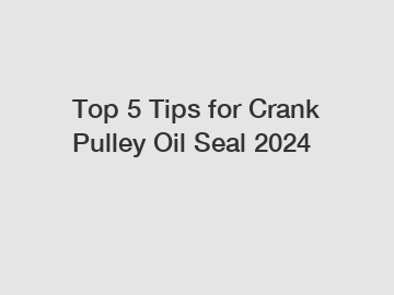 Top 5 Tips for Crank Pulley Oil Seal 2024