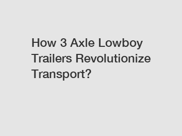 How 3 Axle Lowboy Trailers Revolutionize Transport?