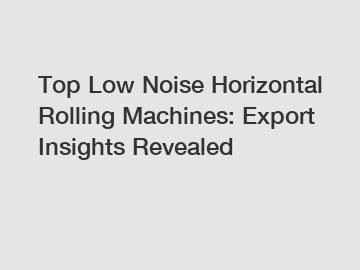 Top Low Noise Horizontal Rolling Machines: Export Insights Revealed