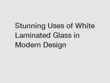 Stunning Uses of White Laminated Glass in Modern Design