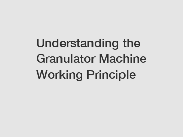 Understanding the Granulator Machine Working Principle