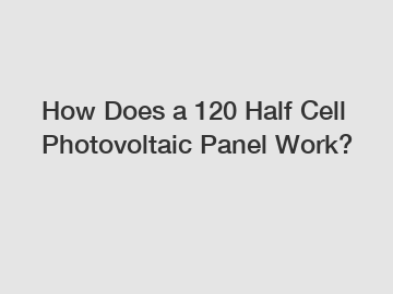 How Does a 120 Half Cell Photovoltaic Panel Work? How Does a 120 Half Cell Photovoltaic Panel Work?