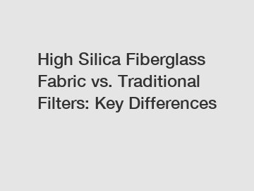 High Silica Fiberglass Fabric vs. Traditional Filters: Key Differences