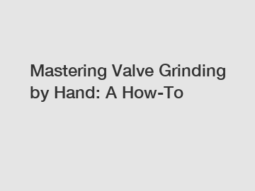 Mastering Valve Grinding by Hand: A How-To