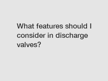 What features should I consider in discharge valves?