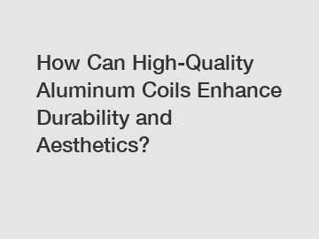 How Can High-Quality Aluminum Coils Enhance Durability and Aesthetics?