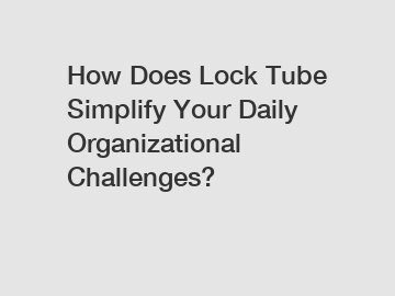 How Does Lock Tube Simplify Your Daily Organizational Challenges?