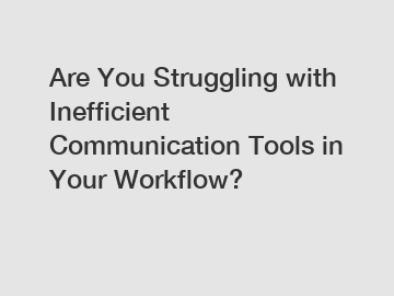 Are You Struggling with Inefficient Communication Tools in Your Workflow?