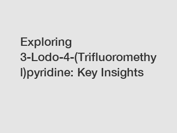 Exploring 3-Lodo-4-(Trifluoromethyl)pyridine: Key Insights