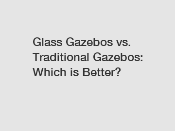 Glass Gazebos vs. Traditional Gazebos: Which is Better?