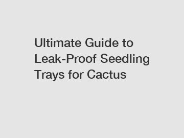 Ultimate Guide to Leak-Proof Seedling Trays for Cactus