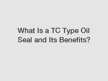 What Is a TC Type Oil Seal and Its Benefits?