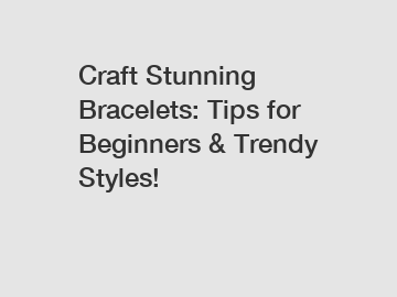Craft Stunning Bracelets: Tips for Beginners & Trendy Styles!