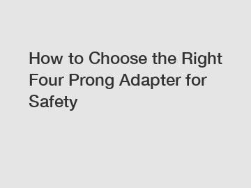 How to Choose the Right Four Prong Adapter for Safety