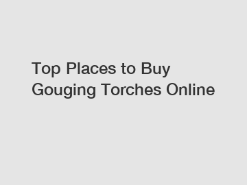 Top Places to Buy Gouging Torches Online