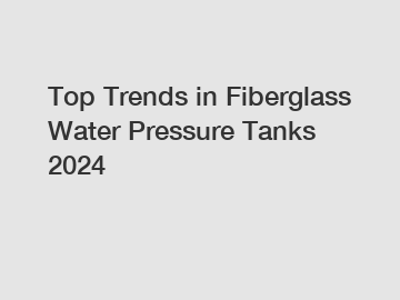 Top Trends in Fiberglass Water Pressure Tanks 2024