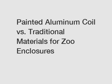Painted Aluminum Coil vs. Traditional Materials for Zoo Enclosures