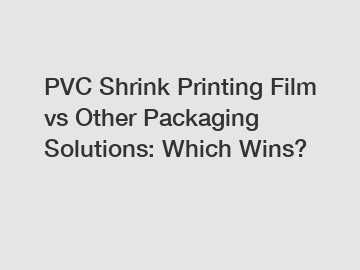PVC Shrink Printing Film vs Other Packaging Solutions: Which Wins?