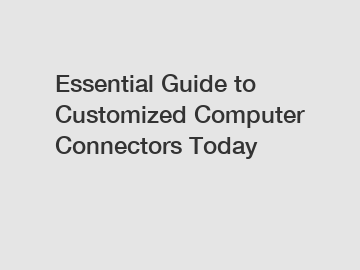 Essential Guide to Customized Computer Connectors Today