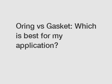 Oring vs Gasket: Which is best for my application?