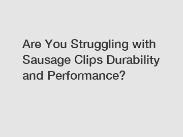 Are You Struggling with Sausage Clips Durability and Performance?