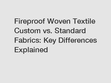 Fireproof Woven Textile Custom vs. Standard Fabrics: Key Differences Explained