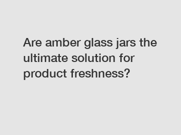 Are amber glass jars the ultimate solution for product freshness?