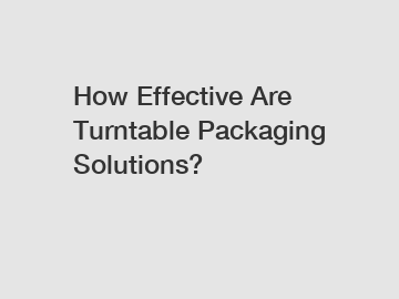 How Effective Are Turntable Packaging Solutions?