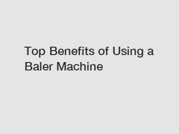 Top Benefits of Using a Baler Machine