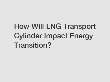How Will LNG Transport Cylinder Impact Energy Transition? How Will LNG Transport Cylinder Impact Energy Transition?