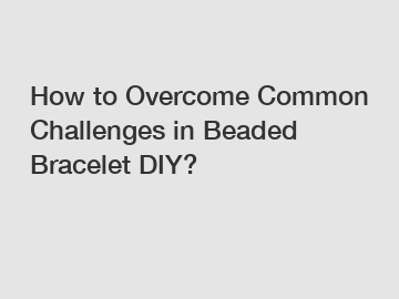 How to Overcome Common Challenges in Beaded Bracelet DIY?