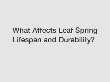 What Affects Leaf Spring Lifespan and Durability?