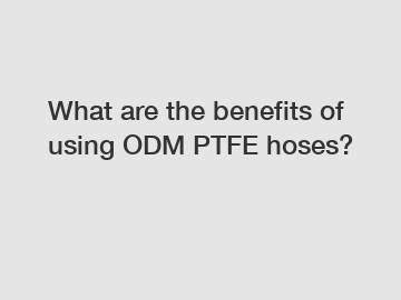 What are the benefits of using ODM PTFE hoses?