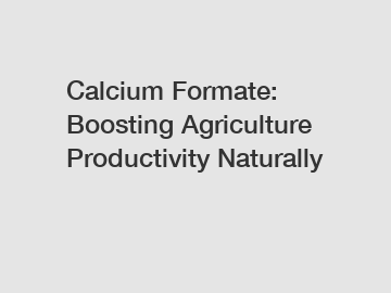 Calcium Formate: Boosting Agriculture Productivity Naturally