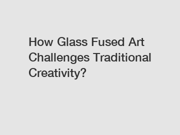 How Glass Fused Art Challenges Traditional Creativity?