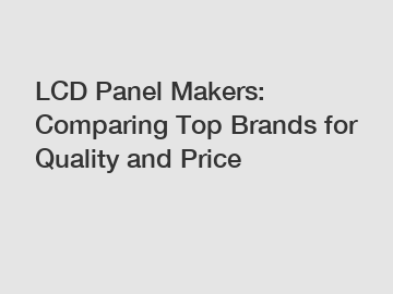 LCD Panel Makers: Comparing Top Brands for Quality and Price